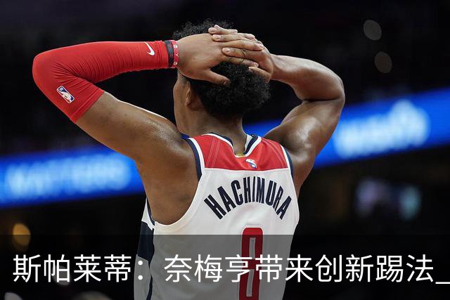 斯帕莱蒂：奈梅亨带来创新踢法 穆阿尼是昨天唯一自愿加练的球员