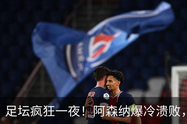 足坛疯狂一夜！阿森纳爆冷溃败，巴萨逆转塞维利亚，多特登顶德甲，国米让二追二